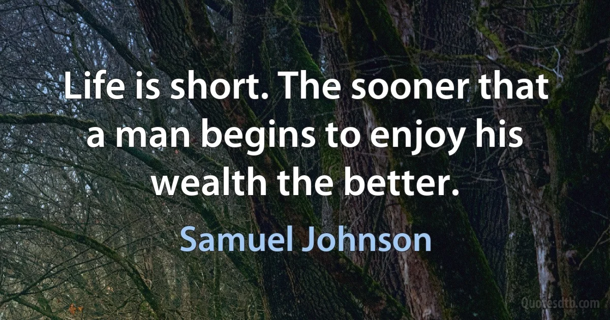 Life is short. The sooner that a man begins to enjoy his wealth the better. (Samuel Johnson)