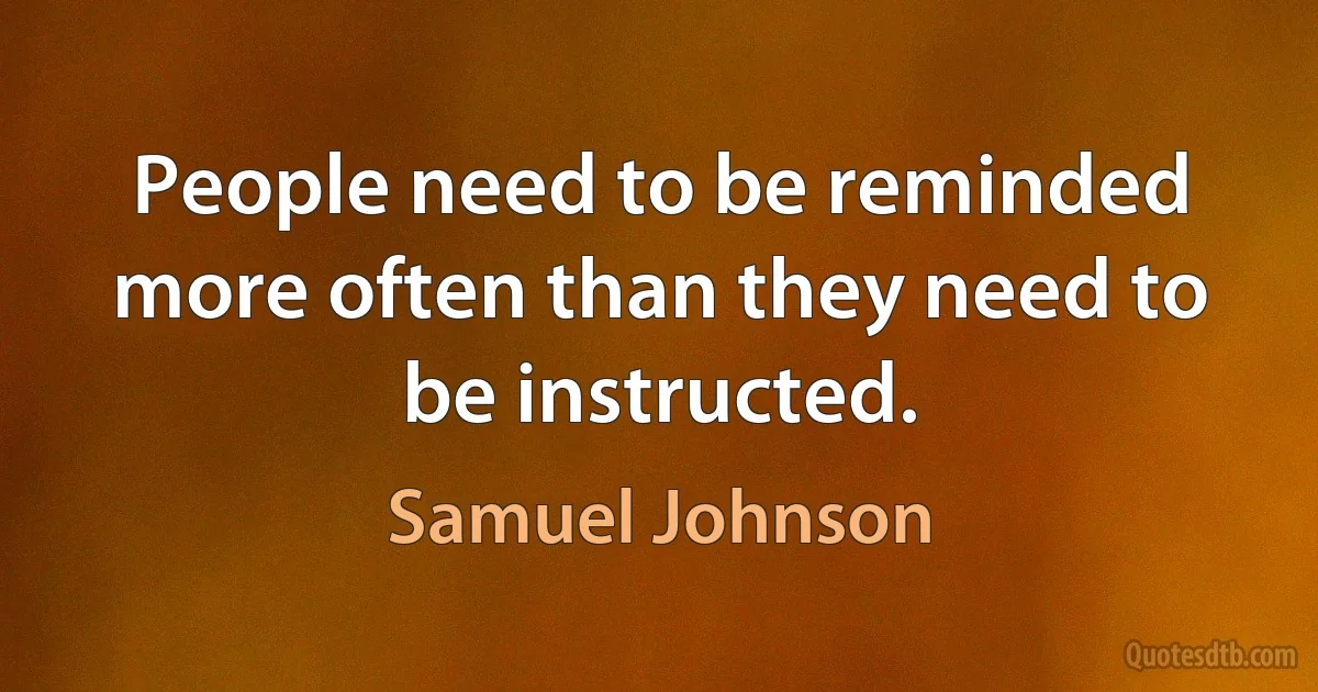 People need to be reminded more often than they need to be instructed. (Samuel Johnson)