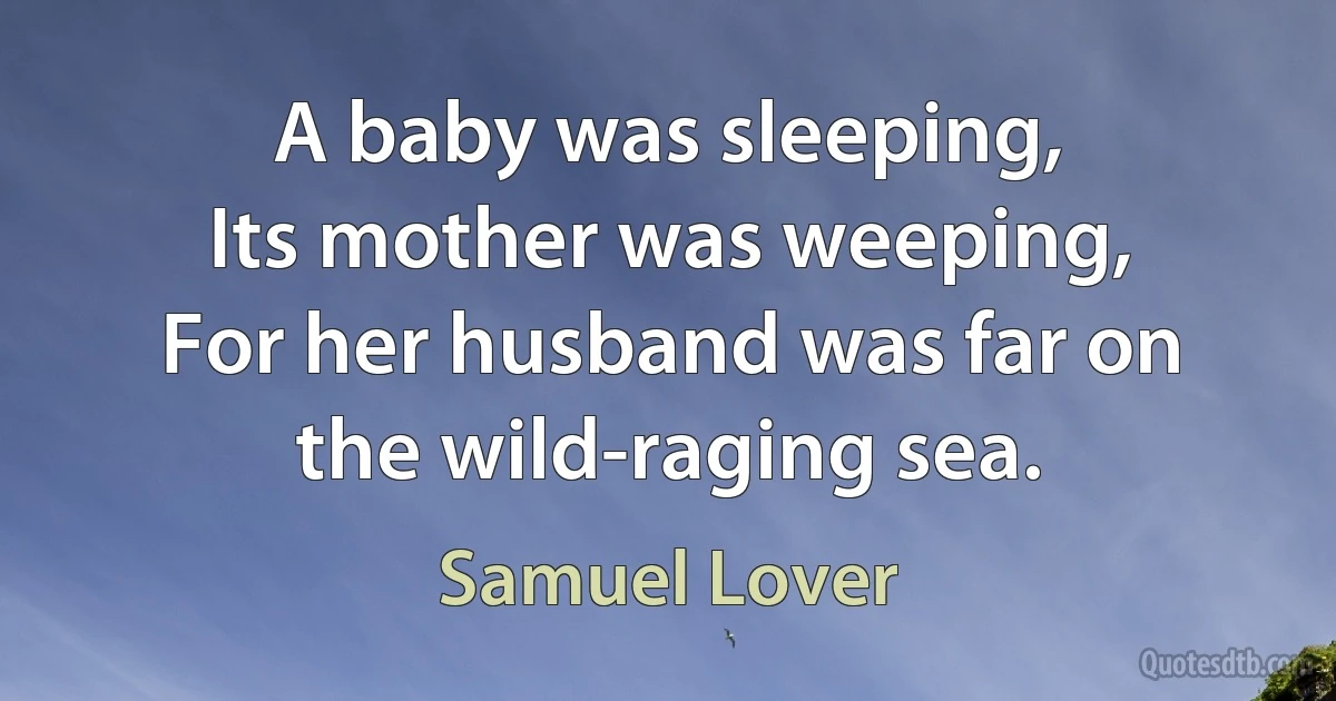 A baby was sleeping,
Its mother was weeping,
For her husband was far on the wild-raging sea. (Samuel Lover)