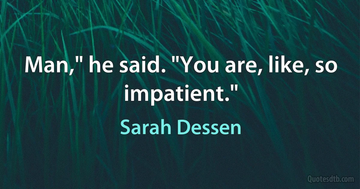 Man," he said. "You are, like, so impatient." (Sarah Dessen)