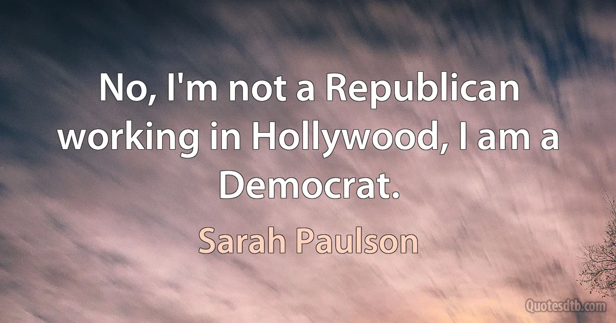 No, I'm not a Republican working in Hollywood, I am a Democrat. (Sarah Paulson)