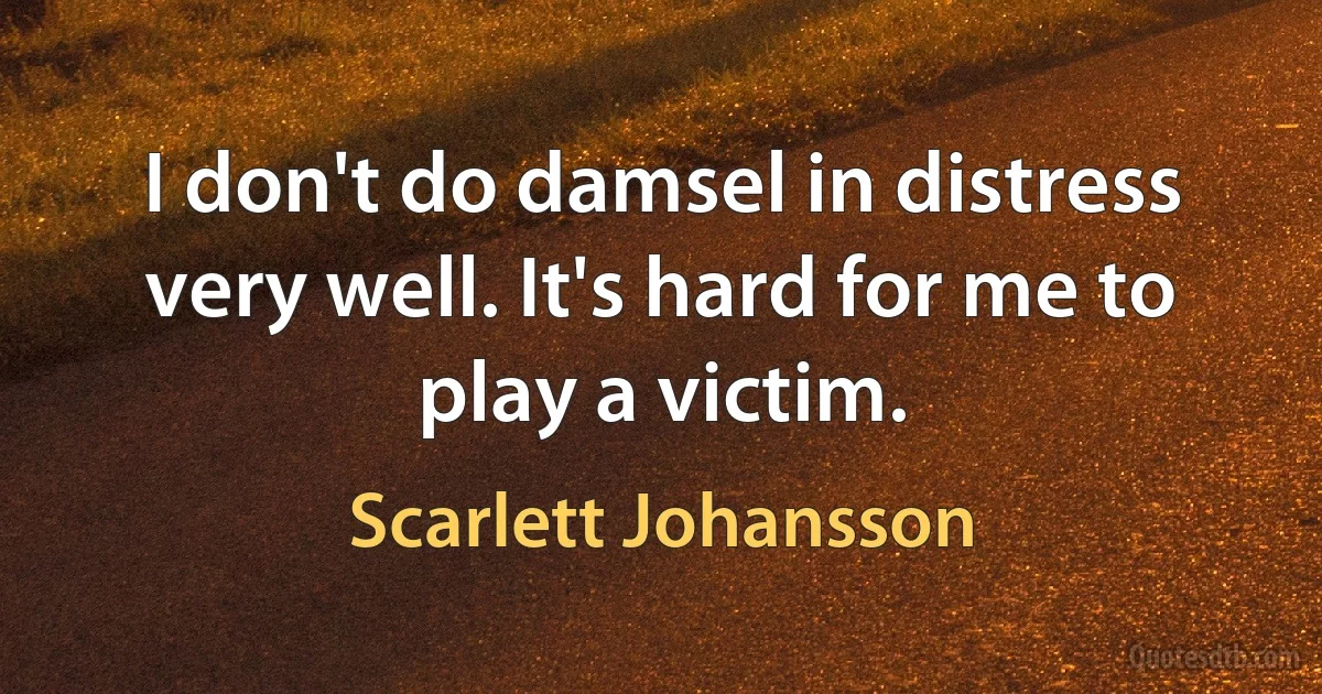 I don't do damsel in distress very well. It's hard for me to play a victim. (Scarlett Johansson)