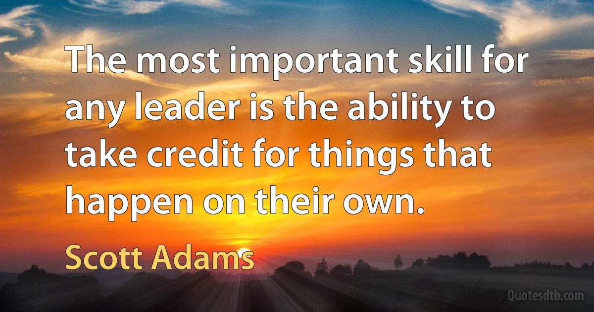 The most important skill for any leader is the ability to take credit for things that happen on their own. (Scott Adams)