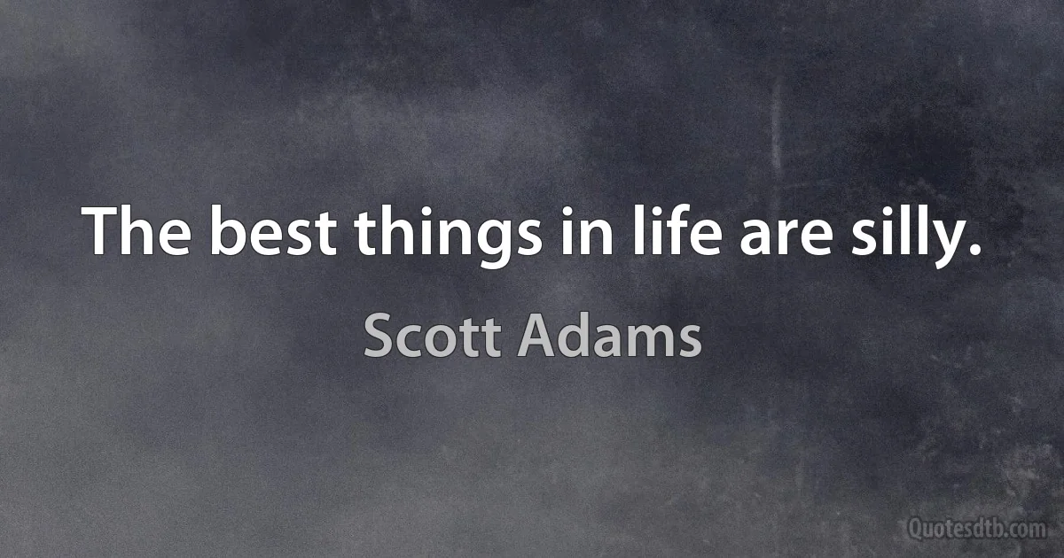 The best things in life are silly. (Scott Adams)