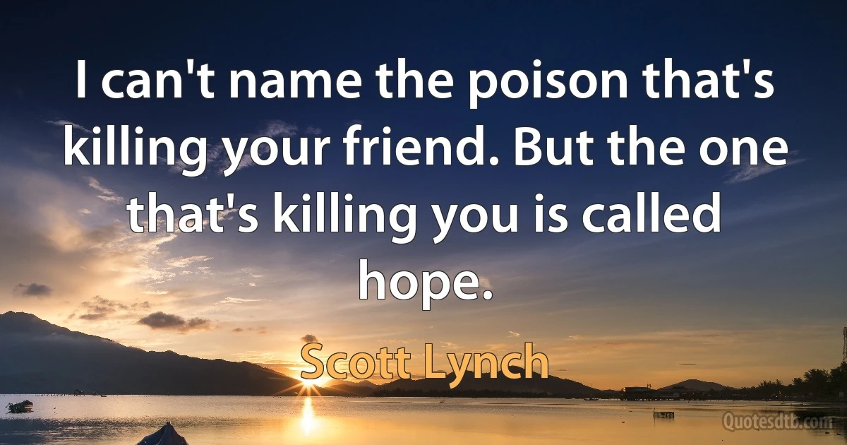 I can't name the poison that's killing your friend. But the one that's killing you is called hope. (Scott Lynch)