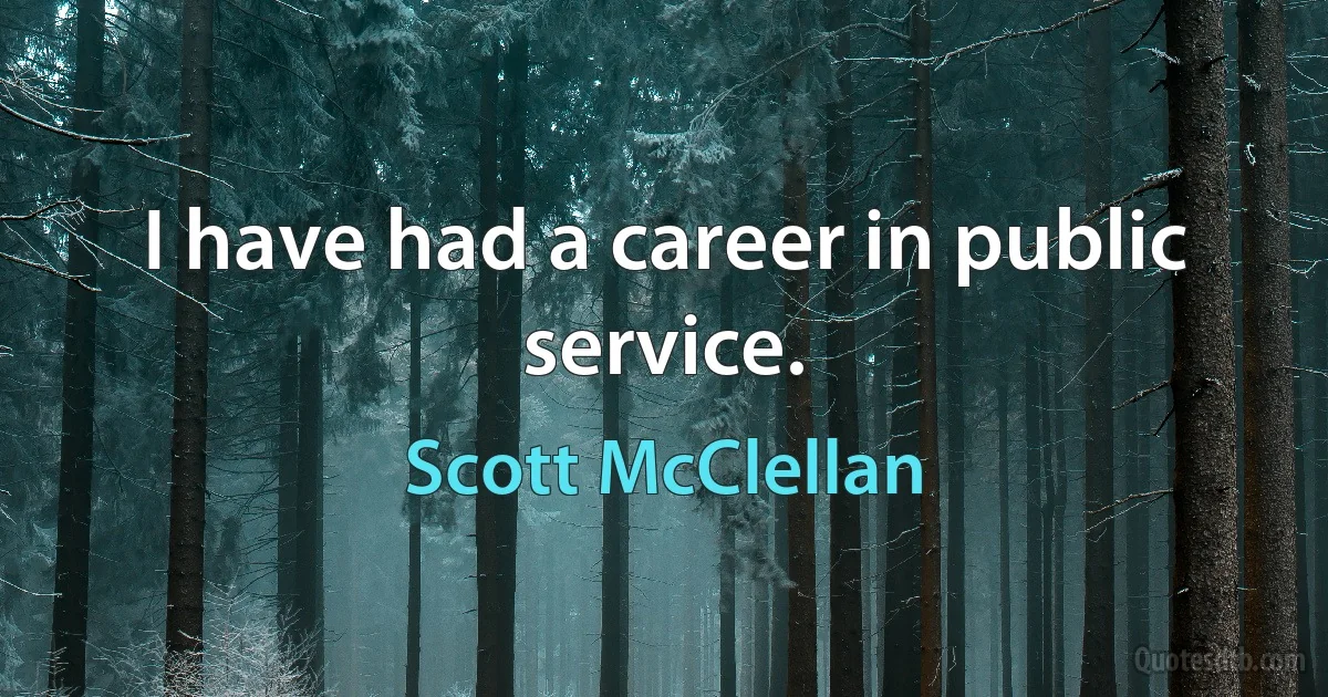 I have had a career in public service. (Scott McClellan)