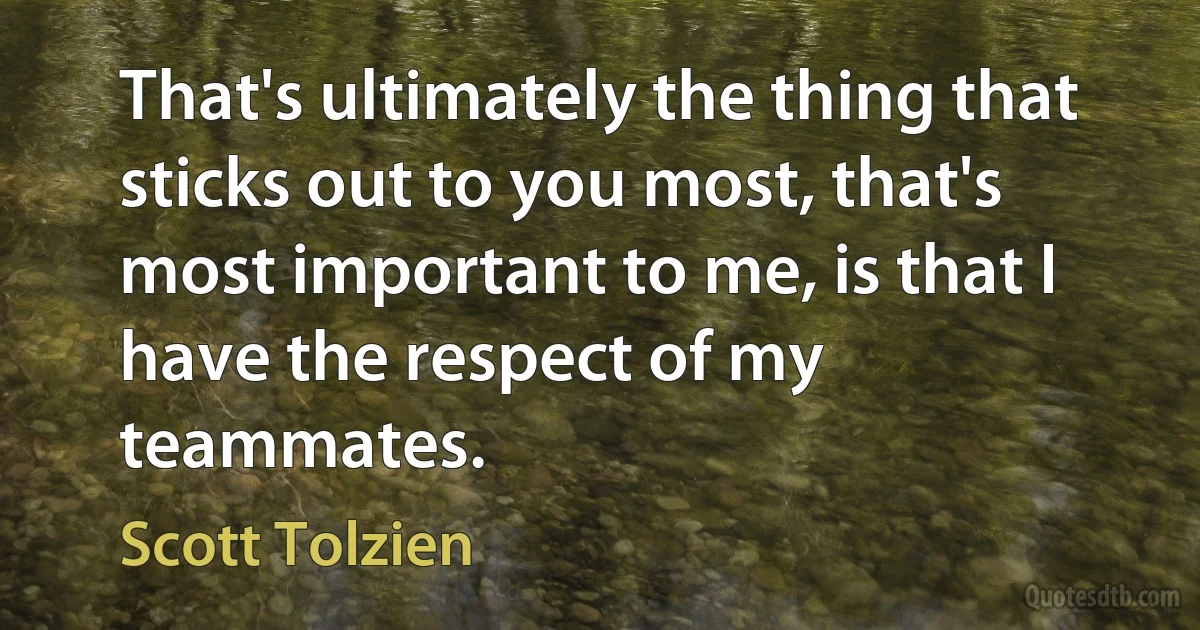 That's ultimately the thing that sticks out to you most, that's most important to me, is that I have the respect of my teammates. (Scott Tolzien)