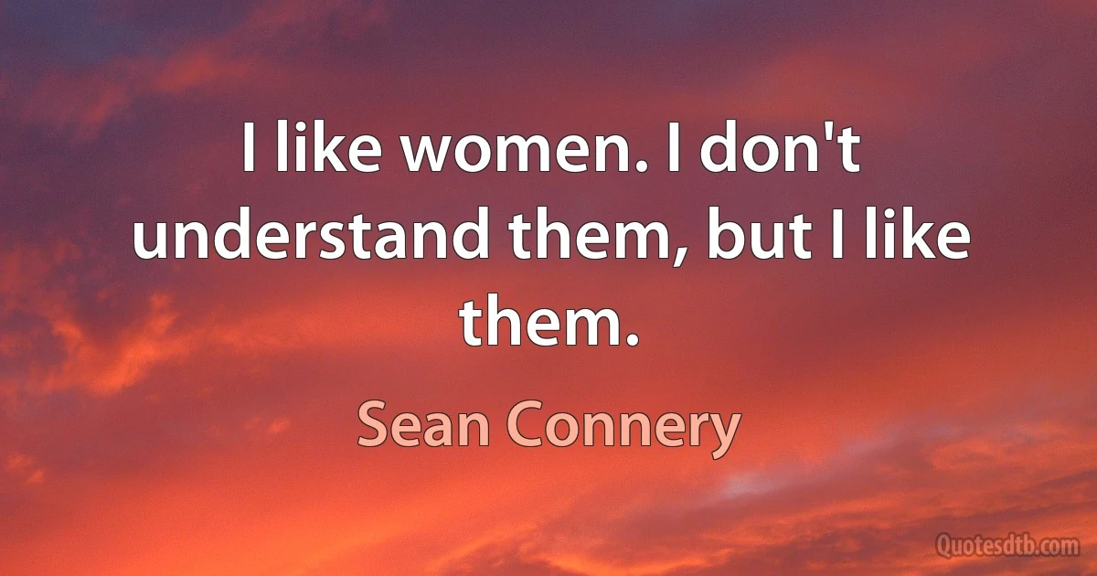 I like women. I don't understand them, but I like them. (Sean Connery)