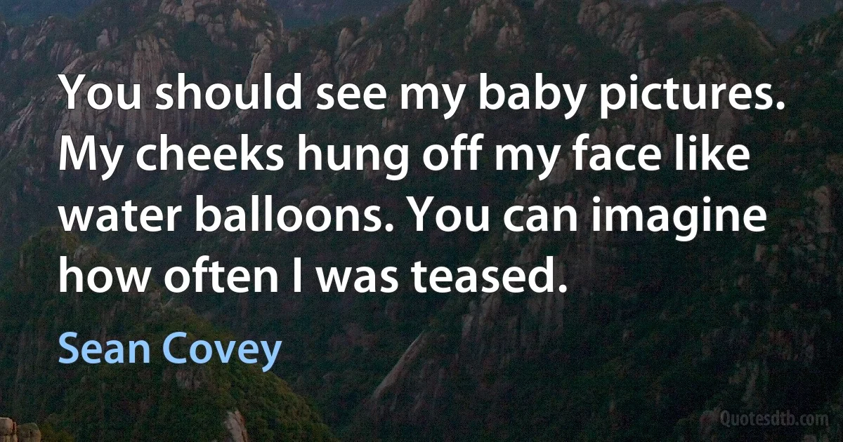 You should see my baby pictures. My cheeks hung off my face like water balloons. You can imagine how often I was teased. (Sean Covey)