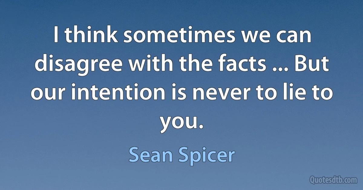 I think sometimes we can disagree with the facts ... But our intention is never to lie to you. (Sean Spicer)