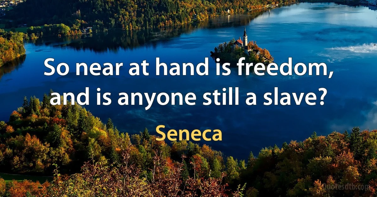 So near at hand is freedom, and is anyone still a slave? (Seneca)