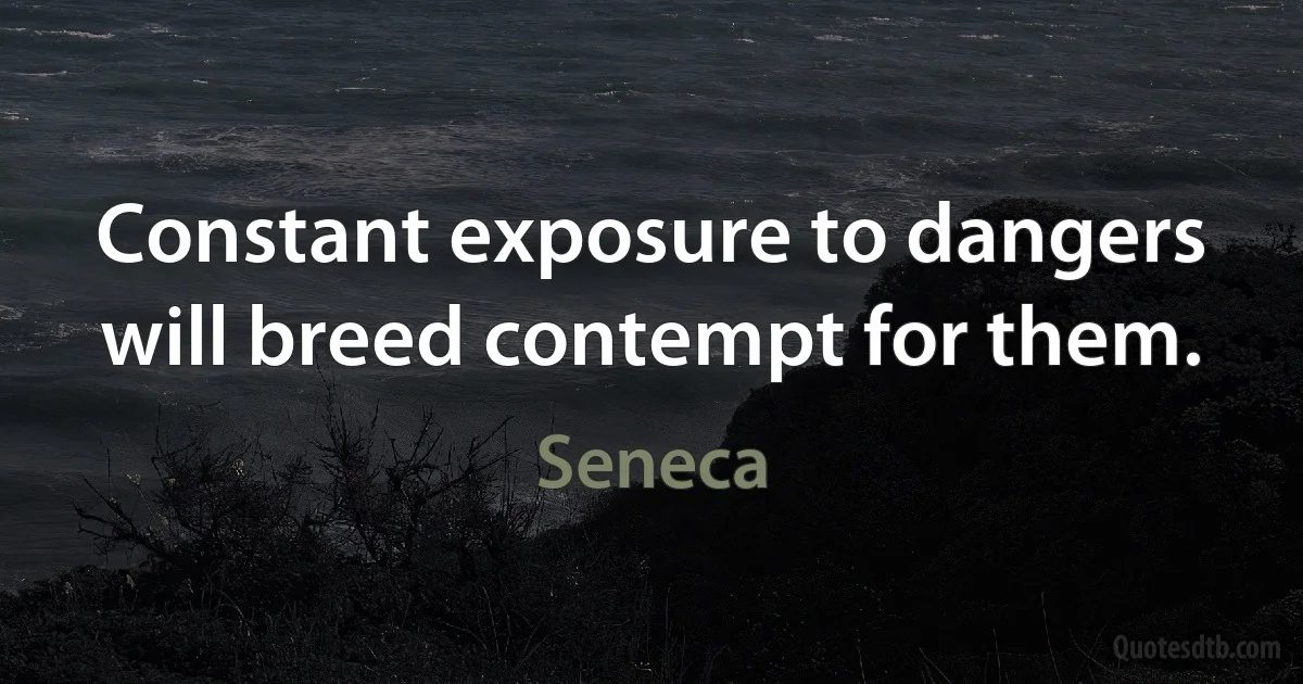 Constant exposure to dangers will breed contempt for them. (Seneca)