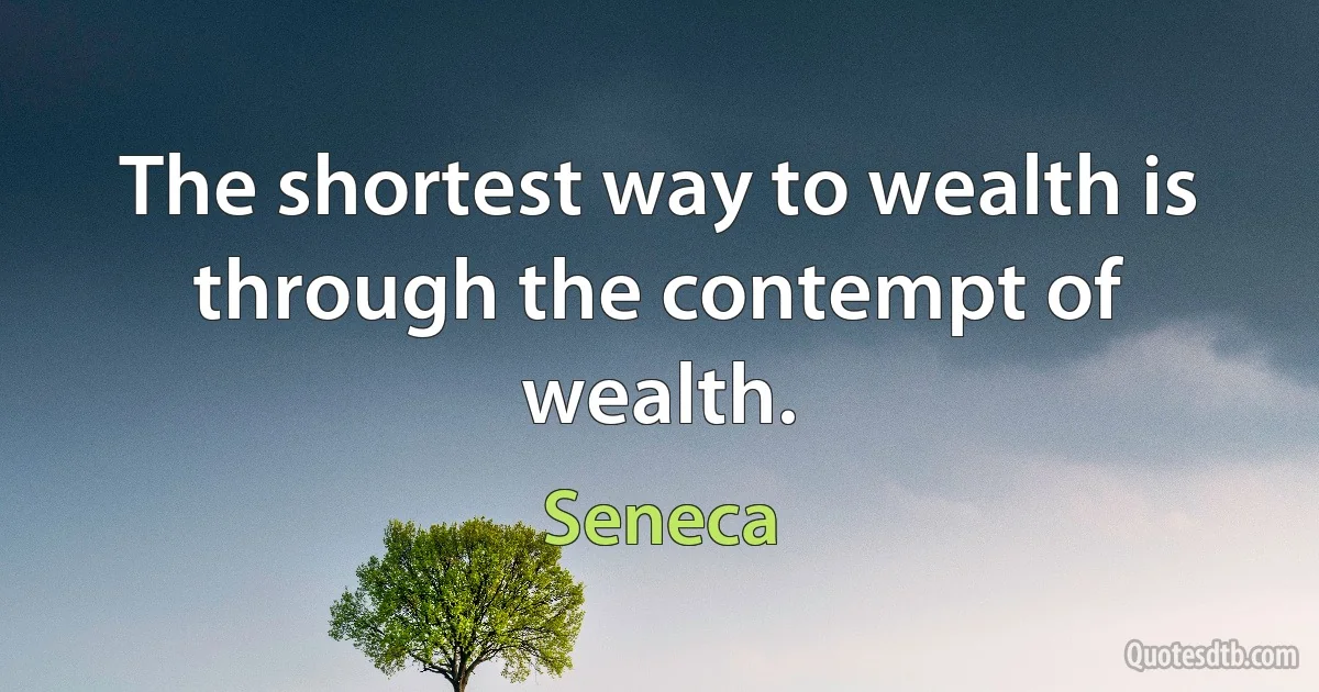 The shortest way to wealth is through the contempt of wealth. (Seneca)