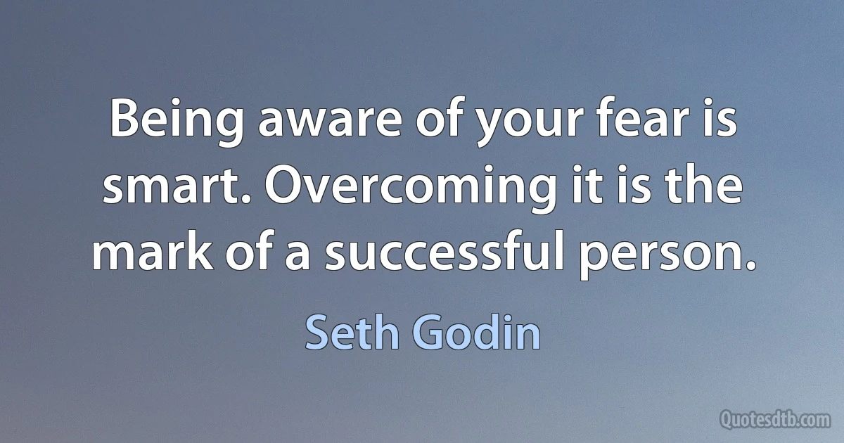 Being aware of your fear is smart. Overcoming it is the mark of a successful person. (Seth Godin)