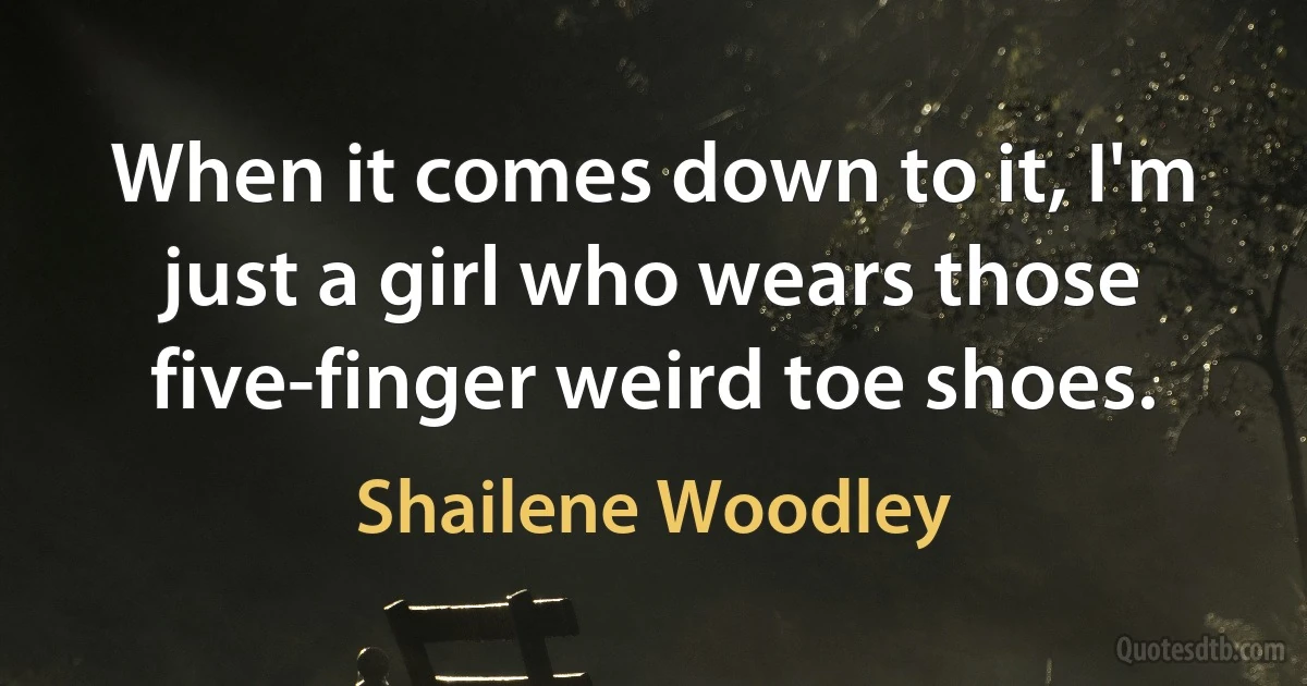 When it comes down to it, I'm just a girl who wears those five-finger weird toe shoes. (Shailene Woodley)