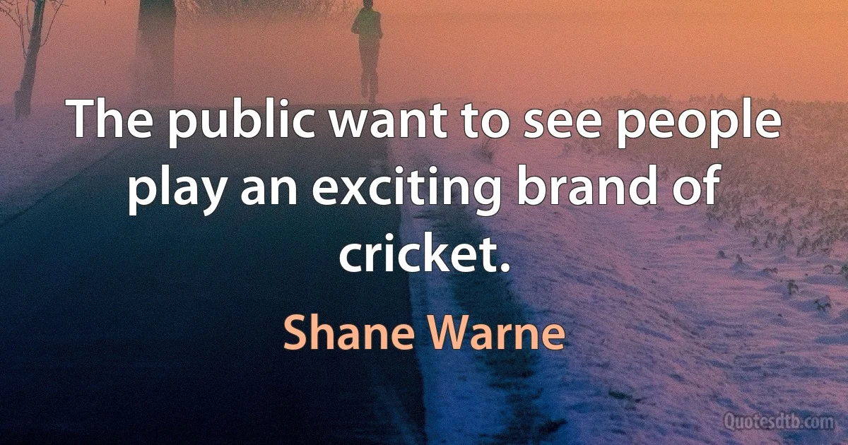 The public want to see people play an exciting brand of cricket. (Shane Warne)