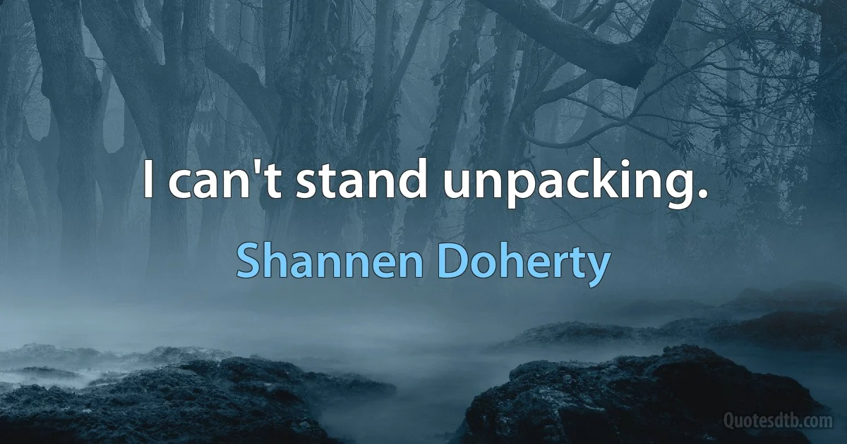 I can't stand unpacking. (Shannen Doherty)