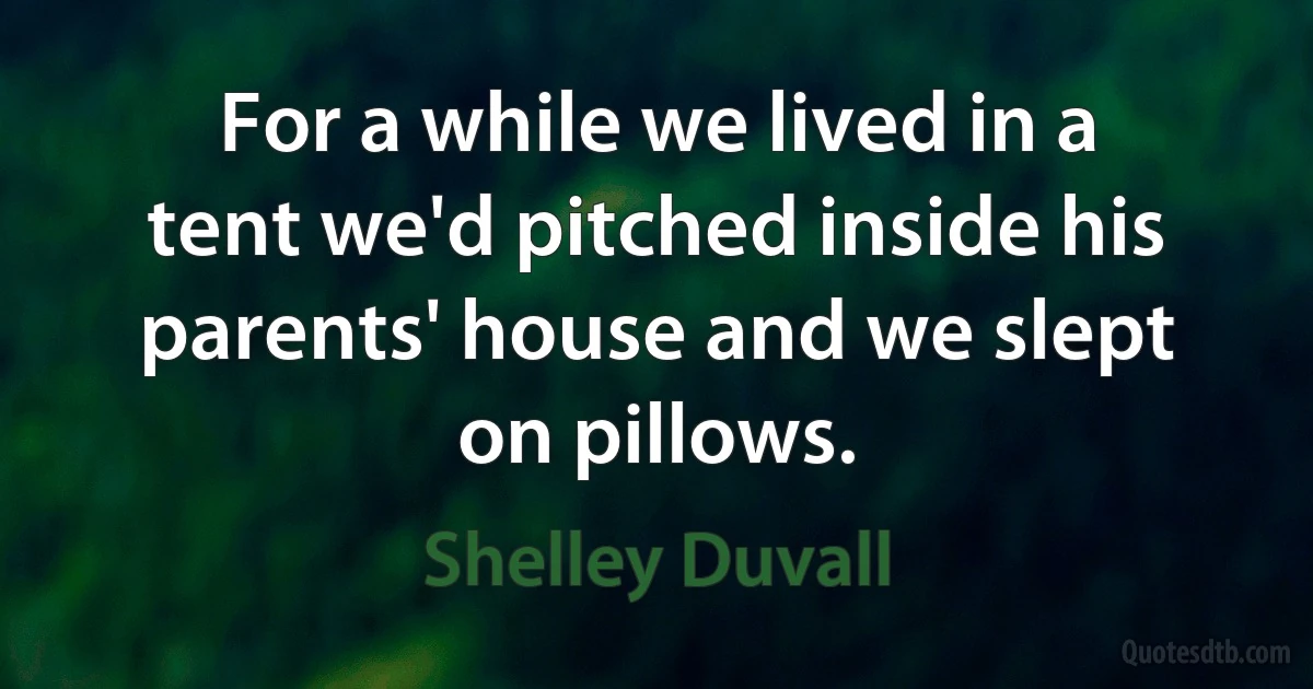 For a while we lived in a tent we'd pitched inside his parents' house and we slept on pillows. (Shelley Duvall)