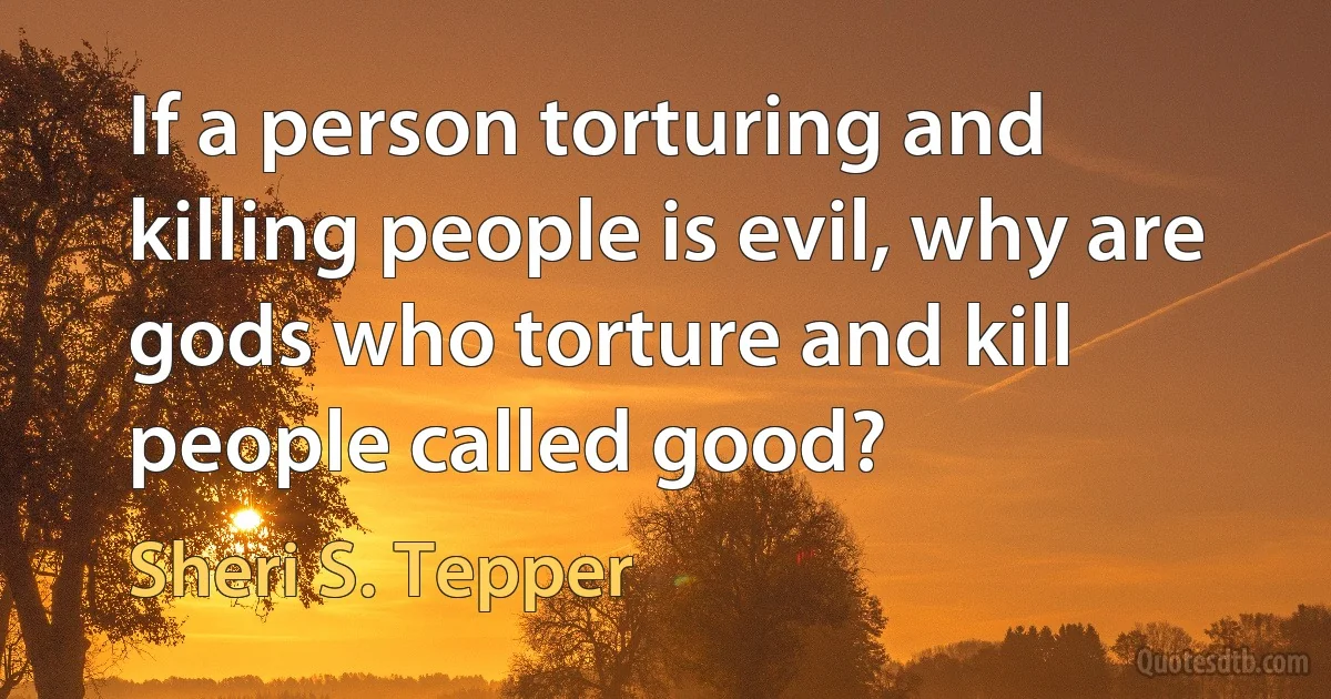 If a person torturing and killing people is evil, why are gods who torture and kill people called good? (Sheri S. Tepper)