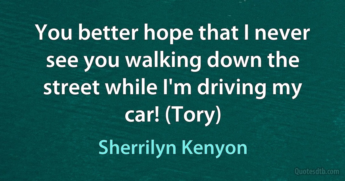 You better hope that I never see you walking down the street while I'm driving my car! (Tory) (Sherrilyn Kenyon)