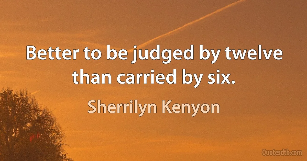 Better to be judged by twelve than carried by six. (Sherrilyn Kenyon)