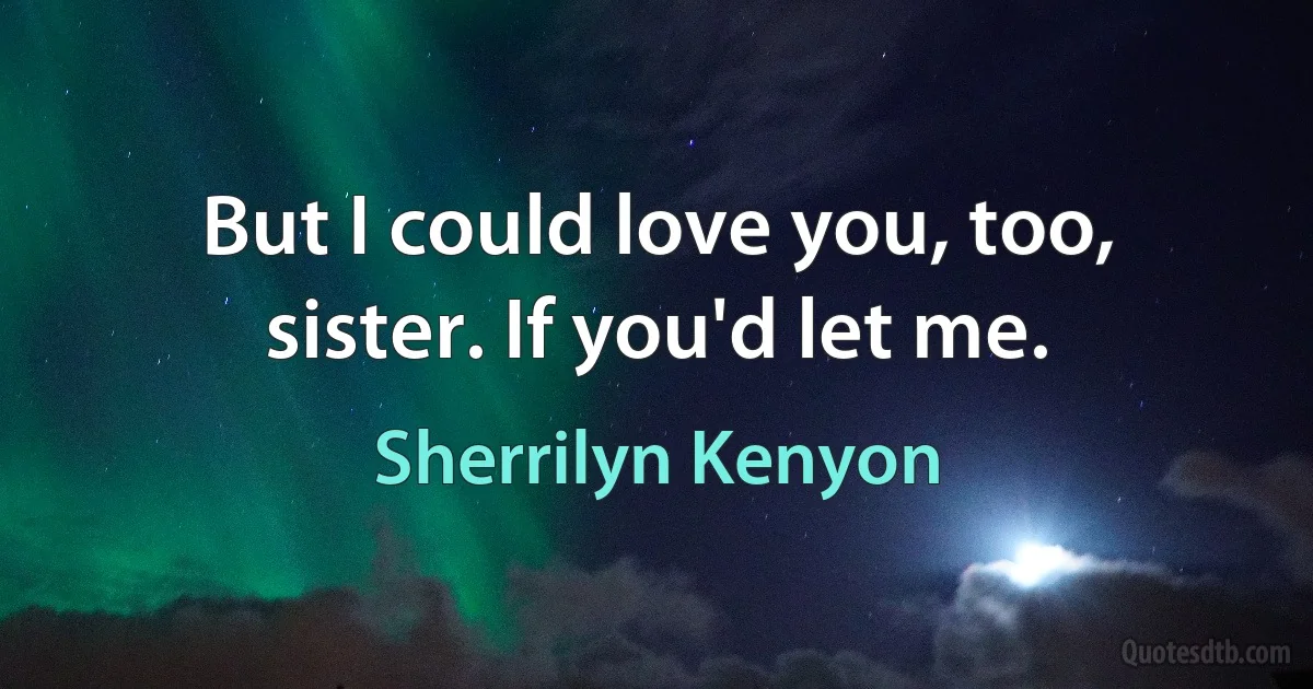 But I could love you, too, sister. If you'd let me. (Sherrilyn Kenyon)