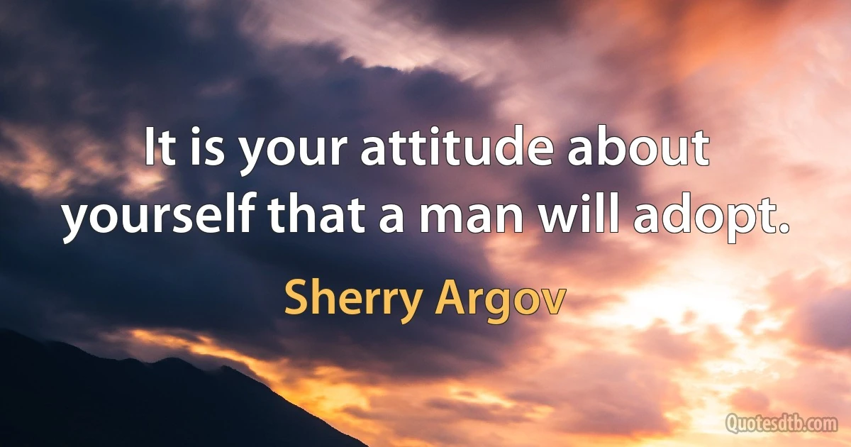 It is your attitude about yourself that a man will adopt. (Sherry Argov)