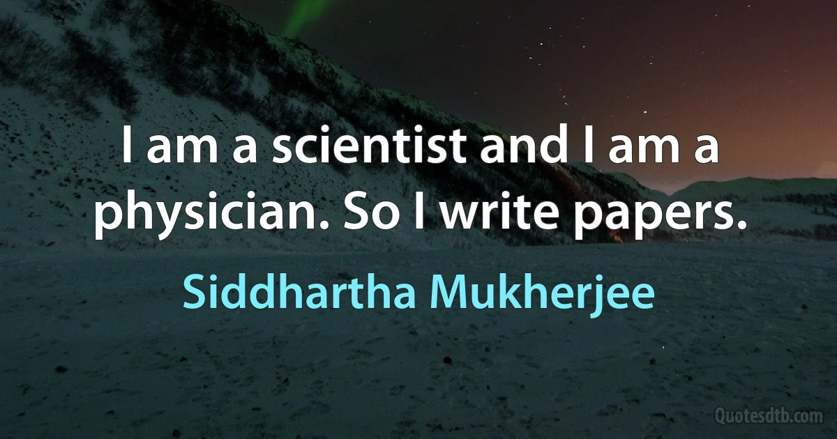 I am a scientist and I am a physician. So I write papers. (Siddhartha Mukherjee)