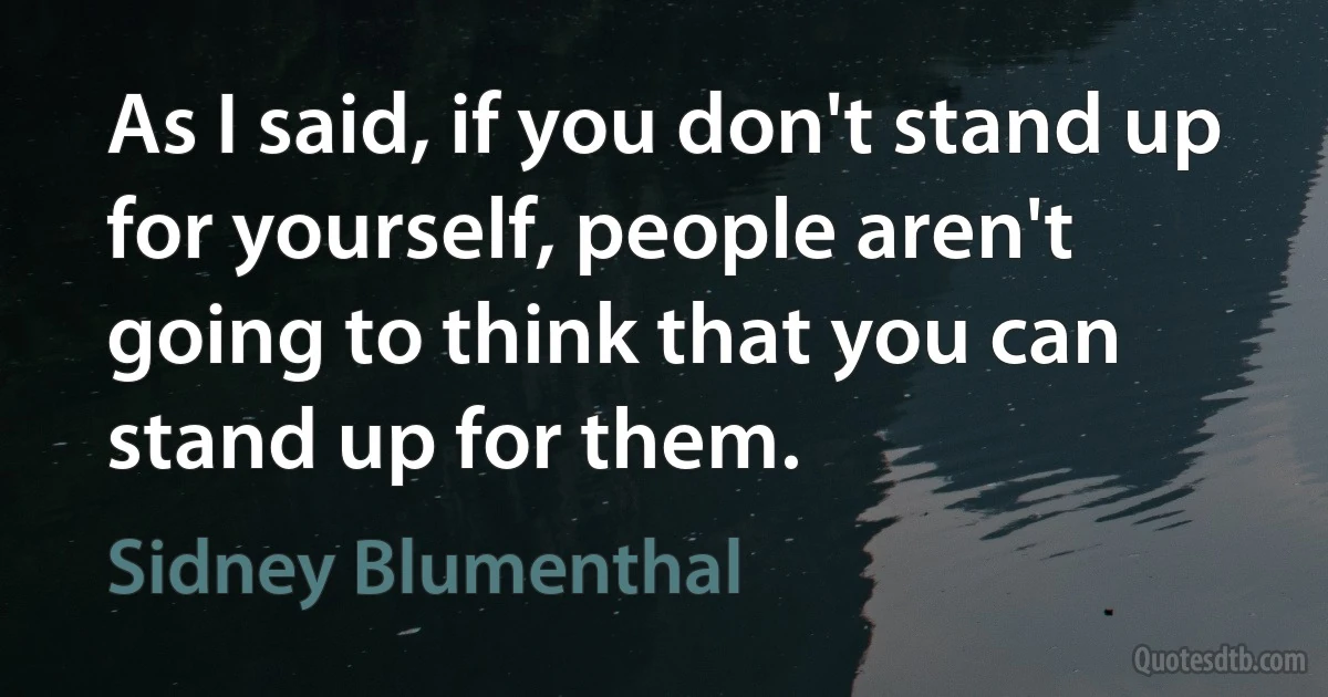 As I said, if you don't stand up for yourself, people aren't going to think that you can stand up for them. (Sidney Blumenthal)