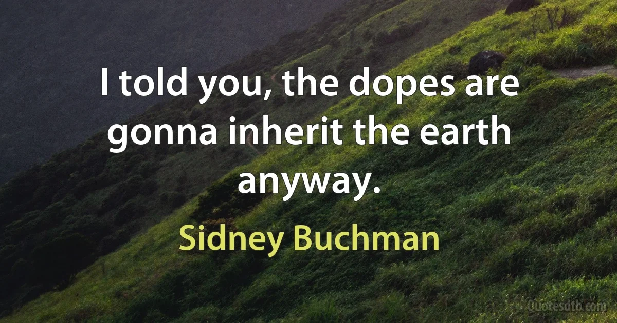 I told you, the dopes are gonna inherit the earth anyway. (Sidney Buchman)