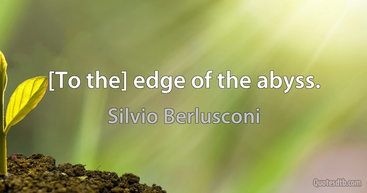 [To the] edge of the abyss. (Silvio Berlusconi)