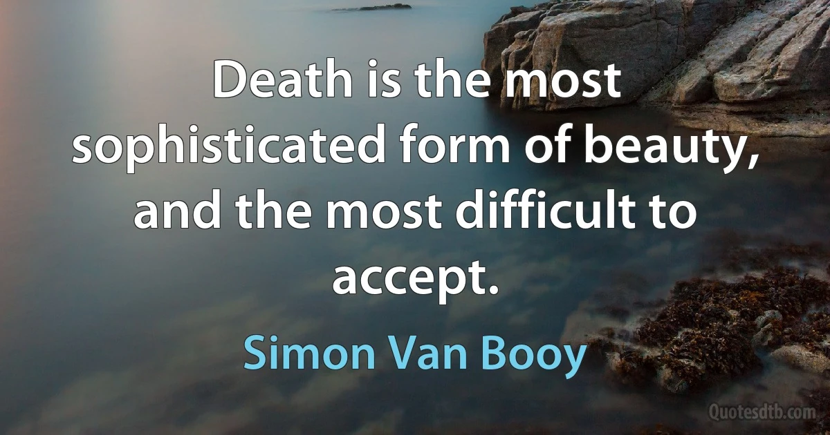 Death is the most sophisticated form of beauty, and the most difficult to accept. (Simon Van Booy)