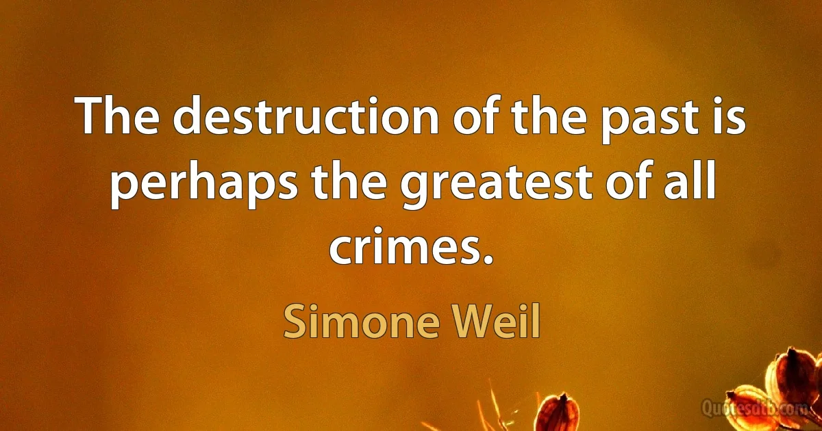 The destruction of the past is perhaps the greatest of all crimes. (Simone Weil)