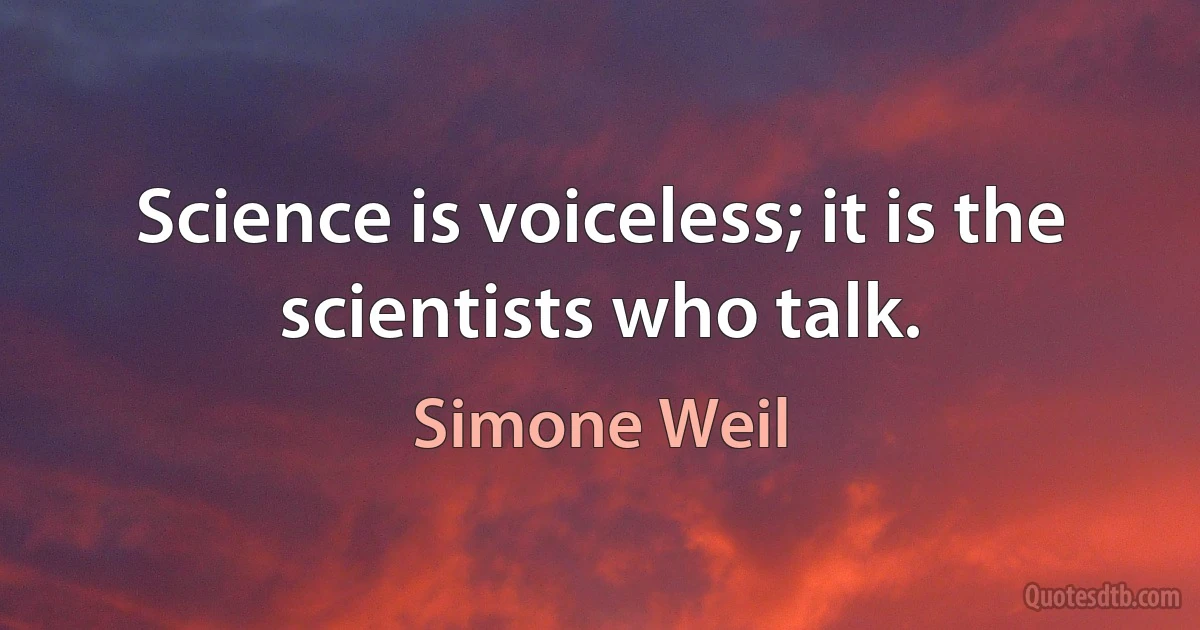 Science is voiceless; it is the scientists who talk. (Simone Weil)