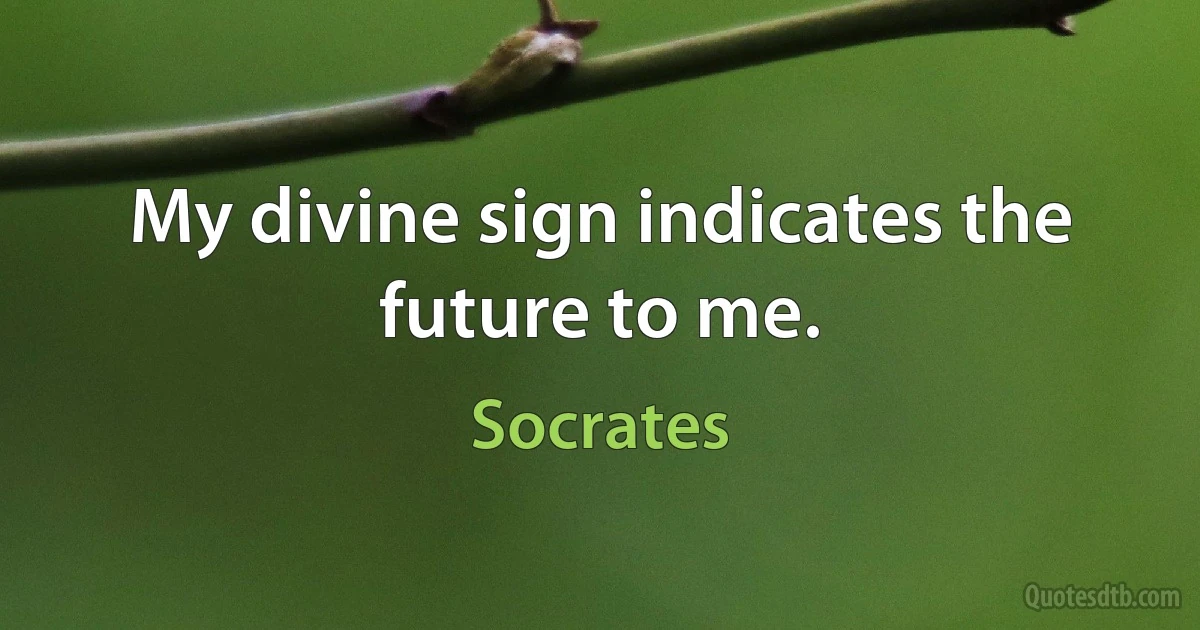My divine sign indicates the future to me. (Socrates)