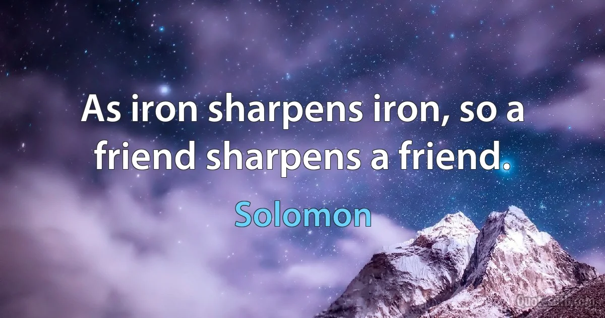 As iron sharpens iron, so a friend sharpens a friend. (Solomon)