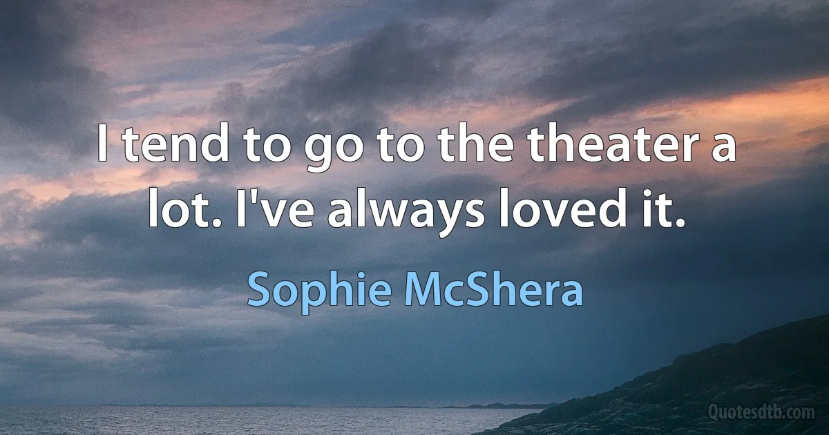 I tend to go to the theater a lot. I've always loved it. (Sophie McShera)