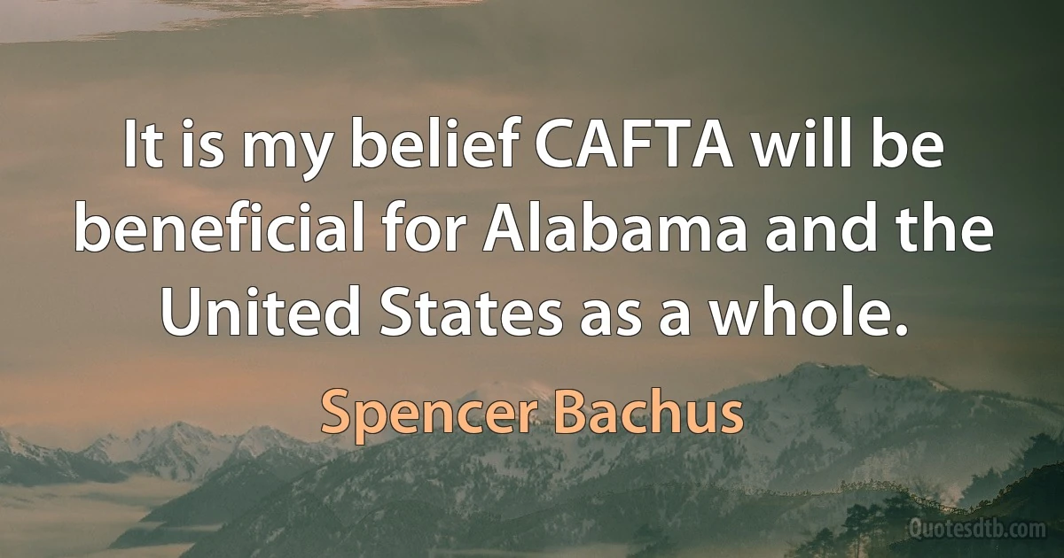 It is my belief CAFTA will be beneficial for Alabama and the United States as a whole. (Spencer Bachus)