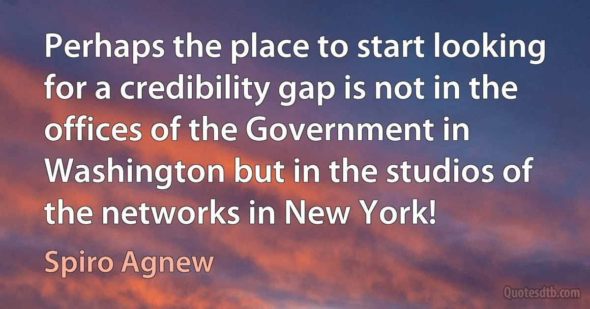 Perhaps the place to start looking for a credibility gap is not in the offices of the Government in Washington but in the studios of the networks in New York! (Spiro Agnew)