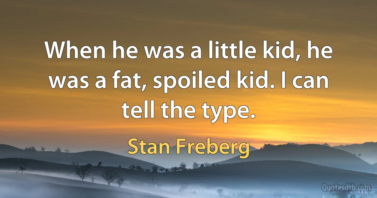 When he was a little kid, he was a fat, spoiled kid. I can tell the type. (Stan Freberg)