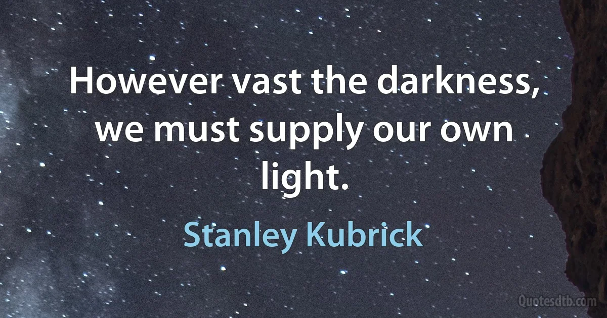 However vast the darkness, we must supply our own light. (Stanley Kubrick)