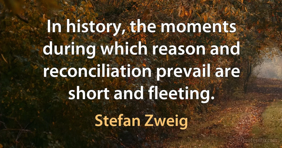 In history, the moments during which reason and reconciliation prevail are short and fleeting. (Stefan Zweig)