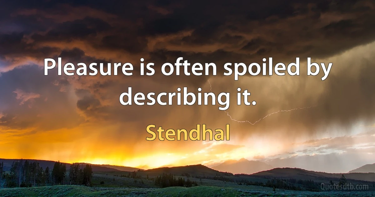 Pleasure is often spoiled by describing it. (Stendhal)