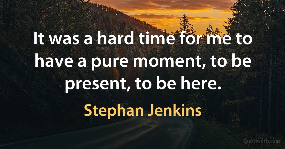 It was a hard time for me to have a pure moment, to be present, to be here. (Stephan Jenkins)