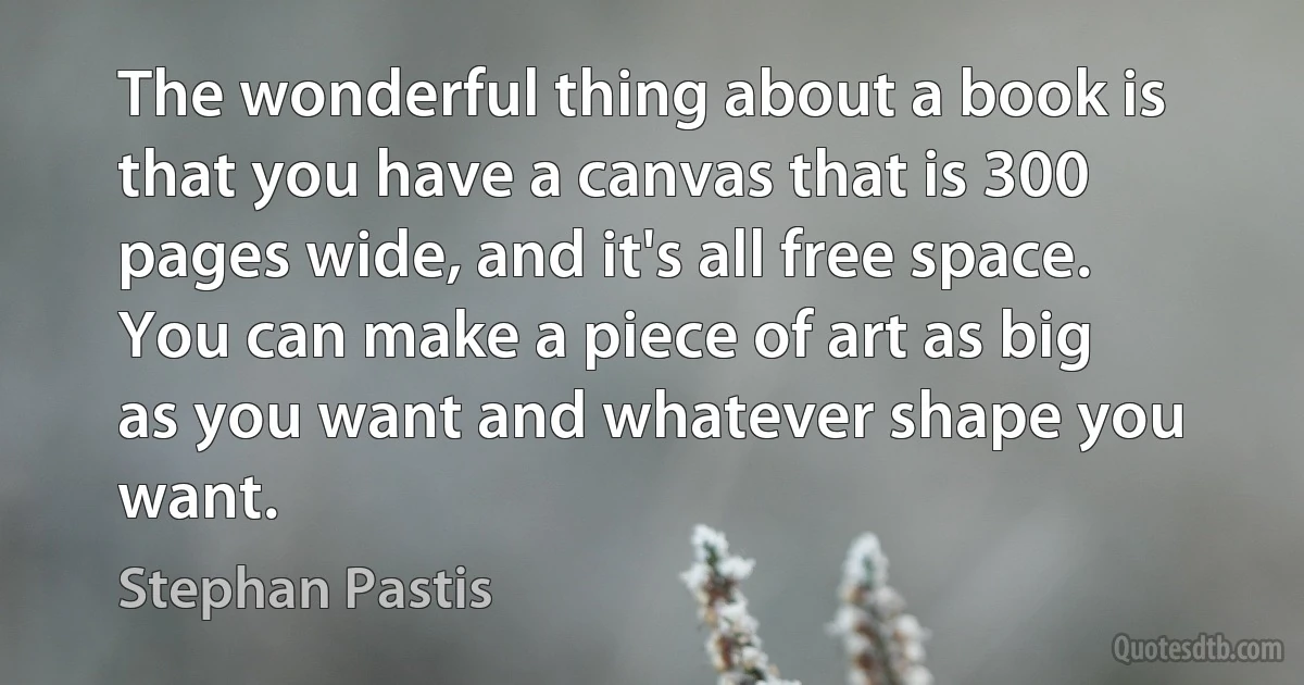 The wonderful thing about a book is that you have a canvas that is 300 pages wide, and it's all free space. You can make a piece of art as big as you want and whatever shape you want. (Stephan Pastis)