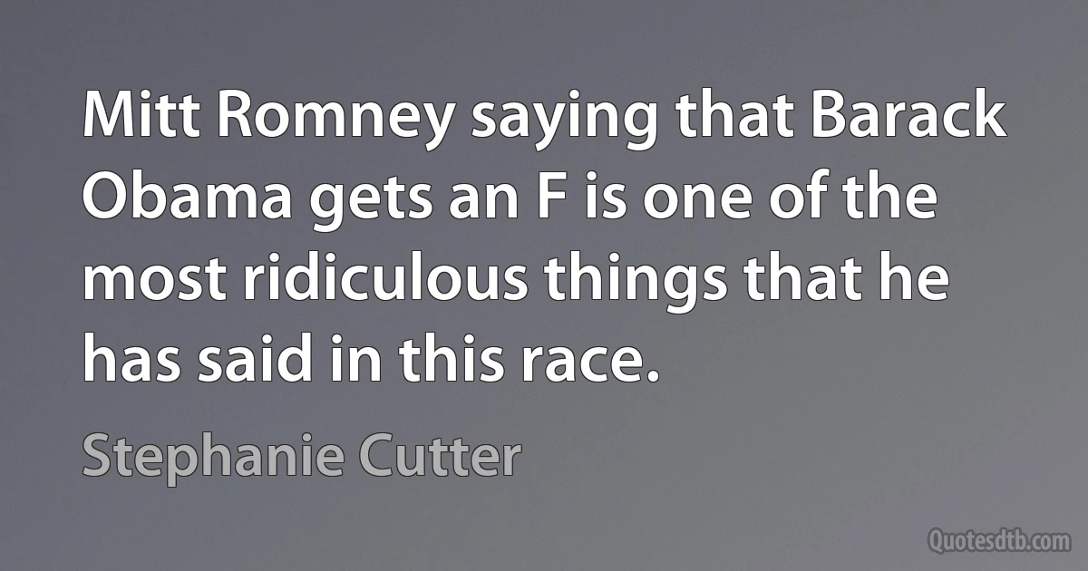 Mitt Romney saying that Barack Obama gets an F is one of the most ridiculous things that he has said in this race. (Stephanie Cutter)