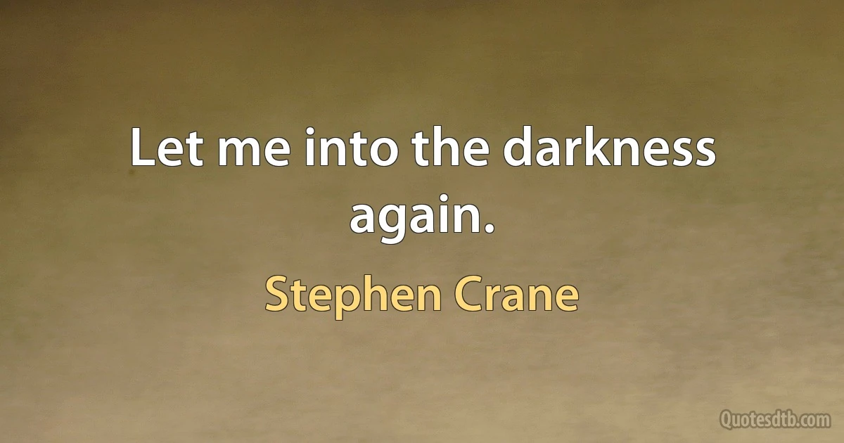 Let me into the darkness again. (Stephen Crane)