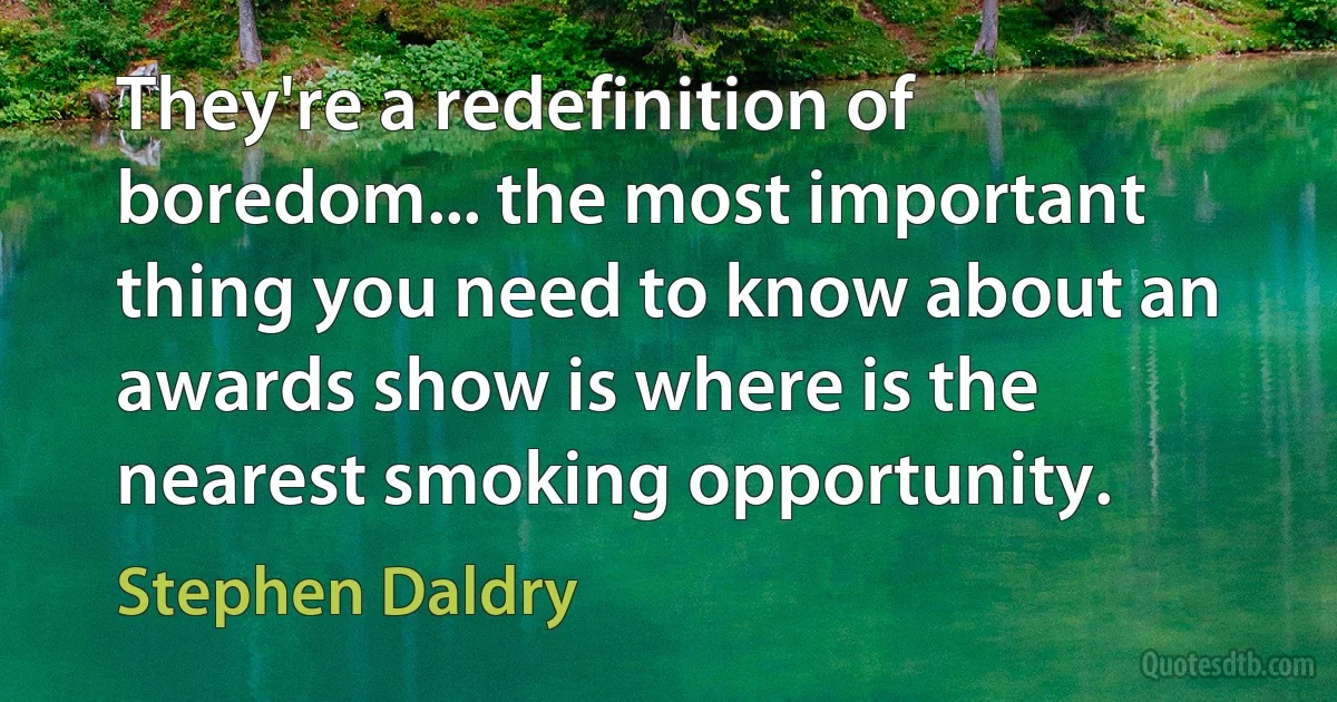 They're a redefinition of boredom... the most important thing you need to know about an awards show is where is the nearest smoking opportunity. (Stephen Daldry)