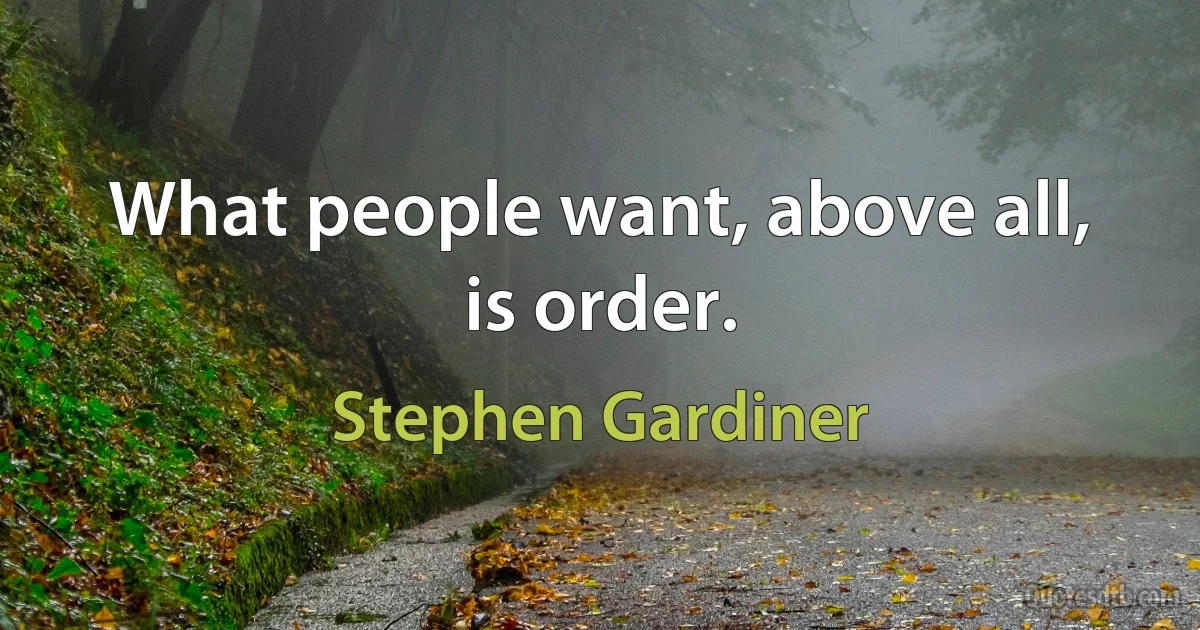 What people want, above all, is order. (Stephen Gardiner)