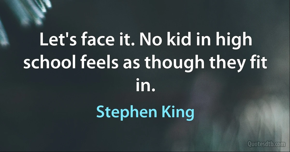 Let's face it. No kid in high school feels as though they fit in. (Stephen King)